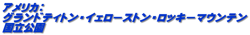 アメリカ： グランドティトン・イェローストン・ロッキーマウンテン 国立公園 